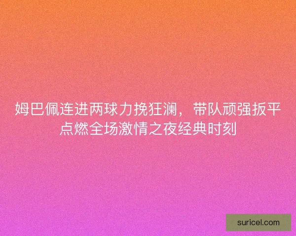 姆巴佩连进两球力挽狂澜，带队顽强扳平点燃全场激情之夜经典时刻