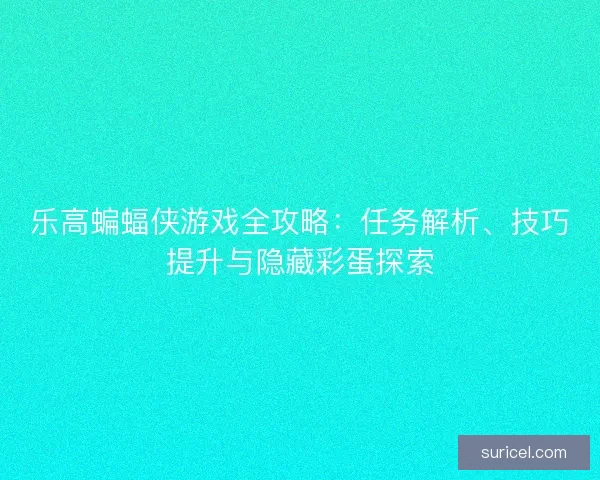 乐高蝙蝠侠游戏全攻略：任务解析、技巧提升与隐藏彩蛋探索