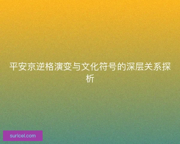 平安京逆格演变与文化符号的深层关系探析
