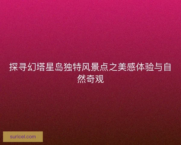 探寻幻塔星岛独特风景点之美感体验与自然奇观