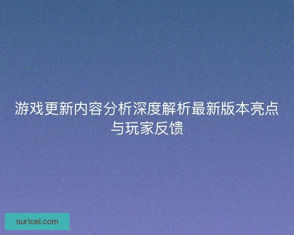 游戏更新内容分析深度解析最新版本亮点与玩家反馈