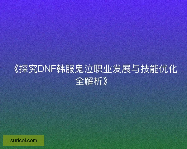 《探究DNF韩服鬼泣职业发展与技能优化全解析》