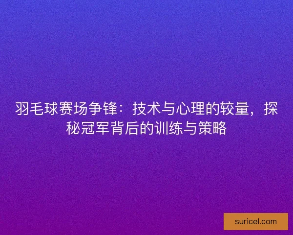 羽毛球赛场争锋：技术与心理的较量，探秘冠军背后的训练与策略
