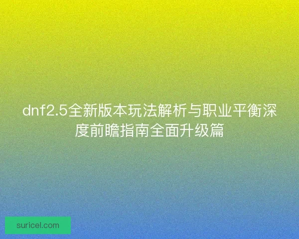 dnf2.5全新版本玩法解析与职业平衡深度前瞻指南全面升级篇