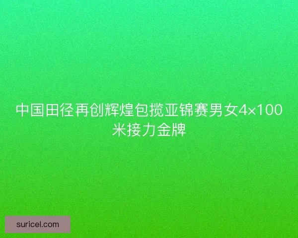 中国田径再创辉煌包揽亚锦赛男女4×100米接力金牌