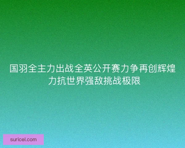 国羽全主力出战全英公开赛力争再创辉煌 力抗世界强敌挑战极限 国羽全主力出战全英公开赛力争再创辉煌 力抗世界强敌挑战极限