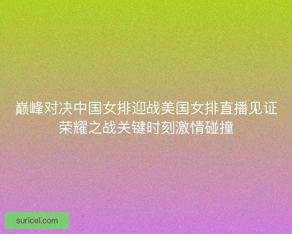 巅峰对决中国女排迎战美国女排直播见证荣耀之战关键时刻激情碰撞 巅峰对决中国女排迎战美国女排直播见证荣耀之战关键时刻激情碰撞