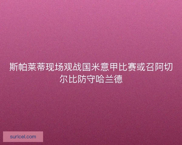 斯帕莱蒂现场观战国米意甲比赛或召阿切尔比防守哈兰德