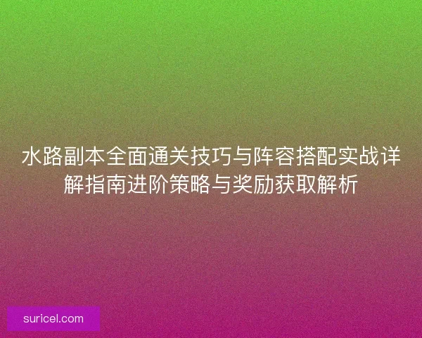 水路副本全面通关技巧与阵容搭配实战详解指南进阶策略与奖励获取解析 水路副本全面通关技巧与阵容搭配实战详解指南进阶策略与奖励获取解析