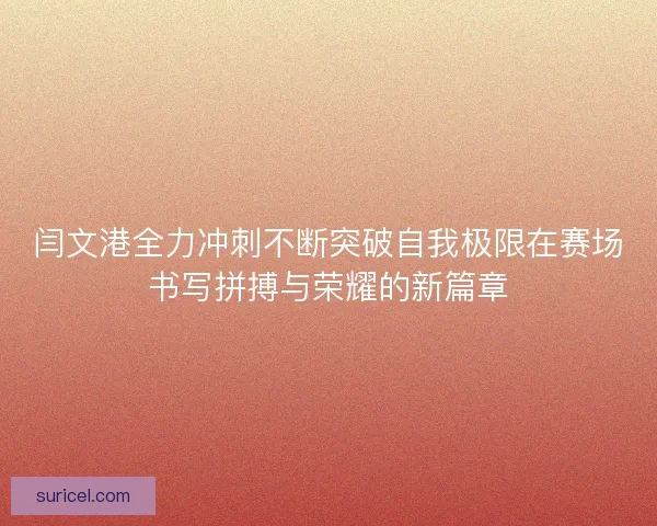 闫文港全力冲刺不断突破自我极限在赛场书写拼搏与荣耀的新篇章