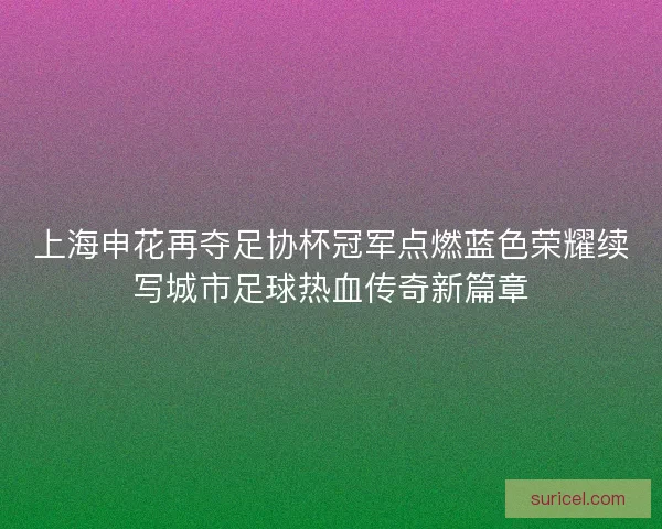 上海申花再夺足协杯冠军点燃蓝色荣耀续写城市足球热血传奇新篇章