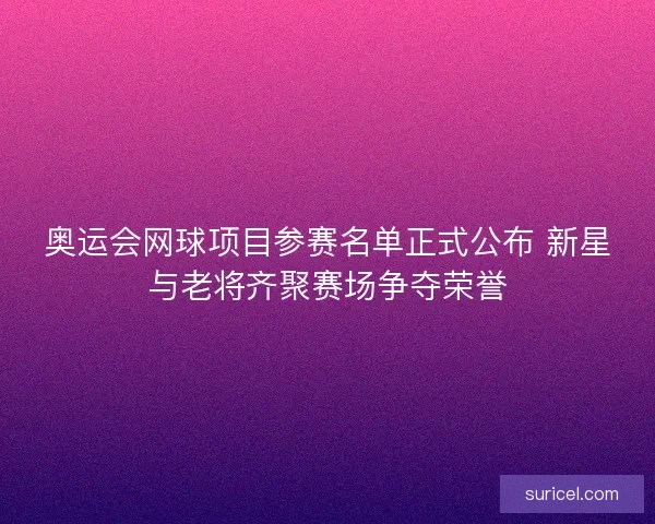 奥运会网球项目参赛名单正式公布 新星与老将齐聚赛场争夺荣誉 奥运会网球项目参赛名单正式公布 新星与老将齐聚赛场争夺荣誉