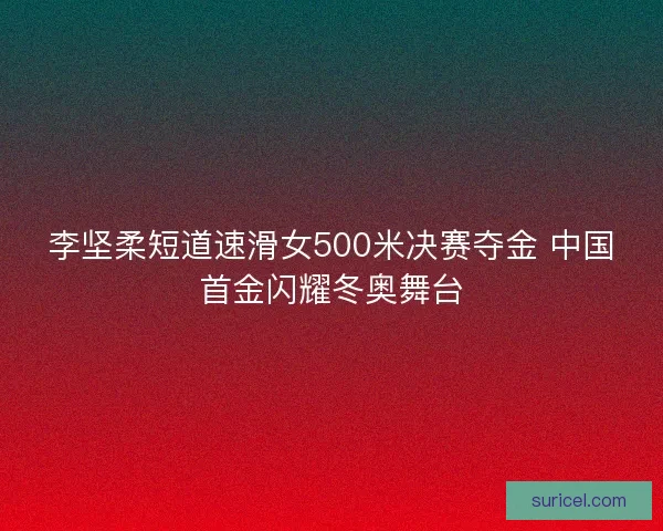 李坚柔短道速滑女500米决赛夺金 中国首金闪耀冬奥舞台