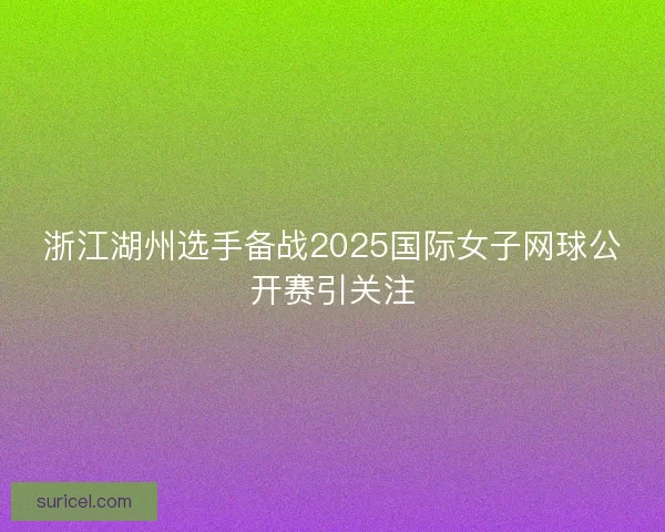 浙江湖州选手备战2025国际女子网球公开赛引关注