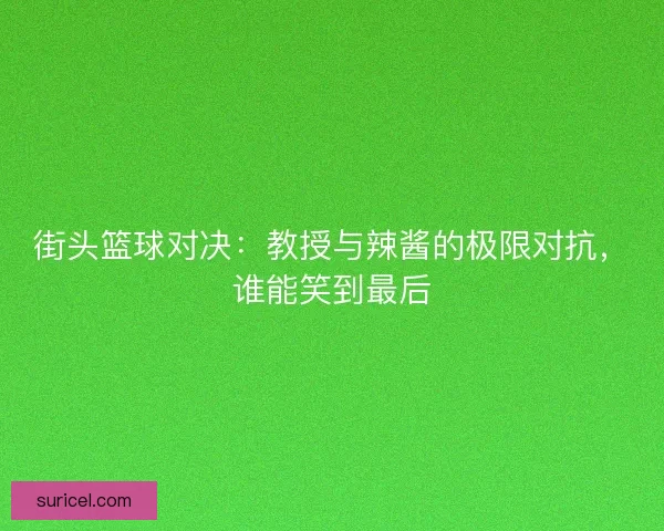 街头篮球对决：教授与辣酱的极限对抗，谁能笑到最后