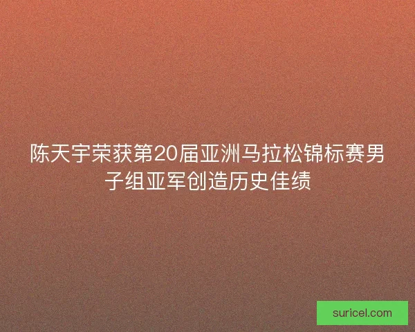 陈天宇荣获第20届亚洲马拉松锦标赛男子组亚军创造历史佳绩
