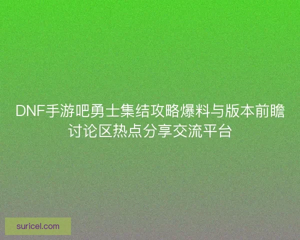 DNF手游吧勇士集结攻略爆料与版本前瞻讨论区热点分享交流平台