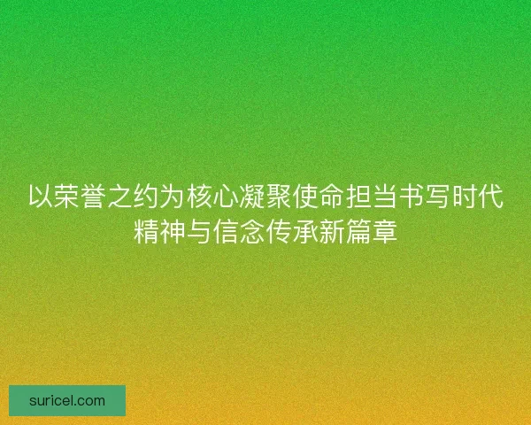 以荣誉之约为核心凝聚使命担当书写时代精神与信念传承新篇章 以荣誉之约为核心凝聚使命担当书写时代精神与信念传承新篇章