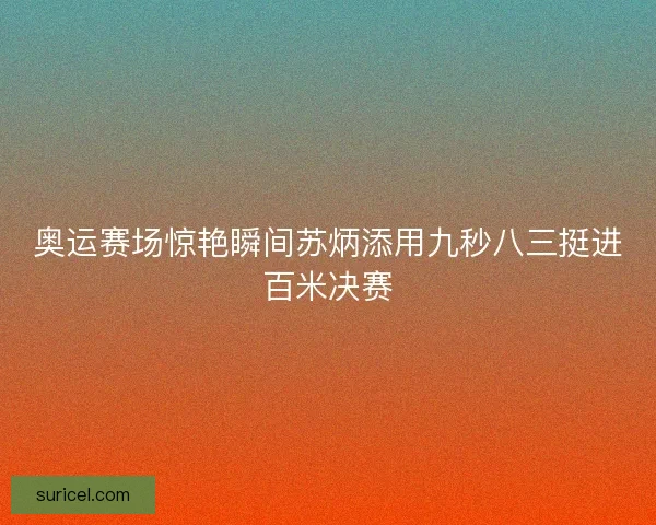 奥运赛场惊艳瞬间苏炳添用九秒八三挺进百米决赛