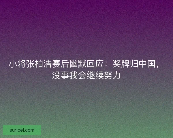 小将张柏浩赛后幽默回应：奖牌归中国，没事我会继续努力