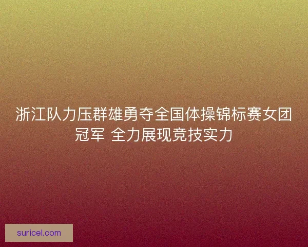 浙江队力压群雄勇夺全国体操锦标赛女团冠军 全力展现竞技实力 浙江队力压群雄勇夺全国体操锦标赛女团冠军 全力展现竞技实力
