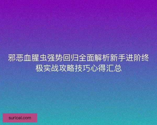 邪恶血腥虫强势回归全面解析新手进阶终极实战攻略技巧心得汇总 邪恶血腥虫强势回归全面解析新手进阶终极实战攻略技巧心得汇总
