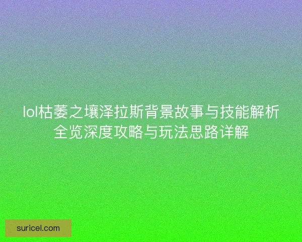 lol枯萎之壤泽拉斯背景故事与技能解析全览深度攻略与玩法思路详解 lol枯萎之壤泽拉斯背景故事与技能解析全览深度攻略与玩法思路详解
