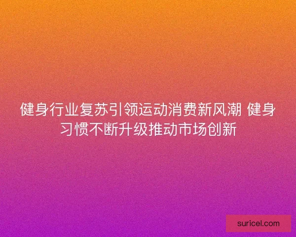 健身行业复苏引领运动消费新风潮 健身习惯不断升级推动市场创新 健身行业复苏引领运动消费新风潮 健身习惯不断升级推动市场创新