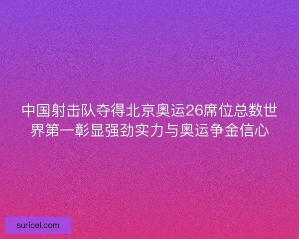 中国射击队夺得北京奥运26席位总数世界第一彰显强劲实力与奥运争金信心 中国射击队夺得北京奥运26席位总数世界第一彰显强劲实力与奥运争金信心
