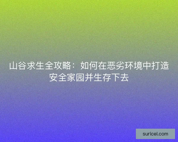 山谷求生全攻略:如何在恶劣环境中打造安全家园并生存下去 山谷求生全攻略:如何在恶劣环境中打造安全家园并生存下去