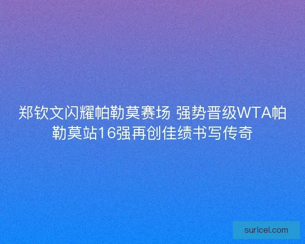 郑钦文闪耀帕勒莫赛场 强势晋级WTA帕勒莫站16强再创佳绩书写传奇