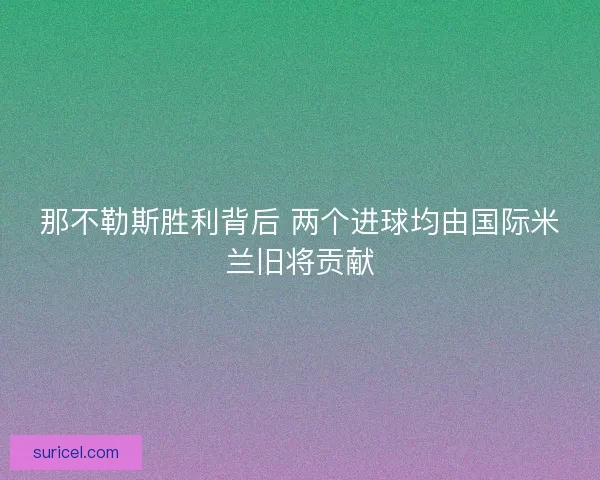 那不勒斯胜利背后 两个进球均由国际米兰旧将贡献
