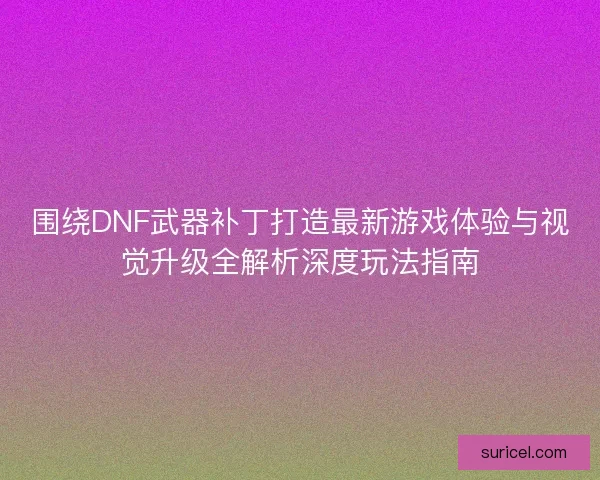 围绕DNF武器补丁打造最新游戏体验与视觉升级全解析深度玩法指南 围绕DNF武器补丁打造最新游戏体验与视觉升级全解析深度玩法指南