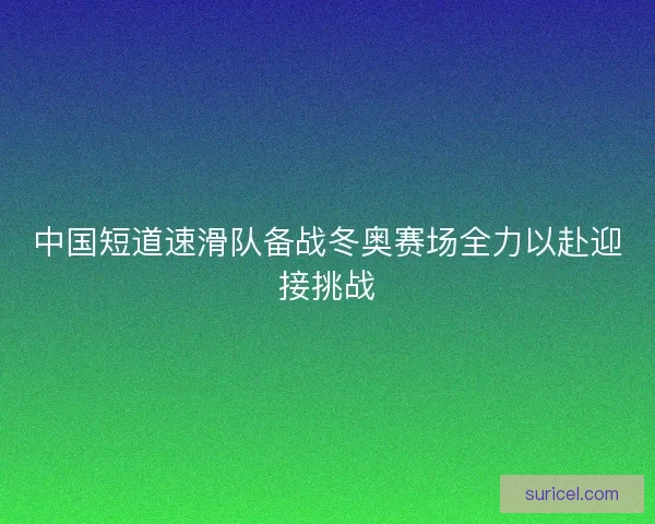中国短道速滑队备战冬奥赛场全力以赴迎接挑战 中国短道速滑队备战冬奥赛场全力以赴迎接挑战