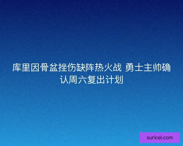 库里因骨盆挫伤缺阵热火战 勇士主帅确认周六复出计划 库里因骨盆挫伤缺阵热火战 勇士主帅确认周六复出计划