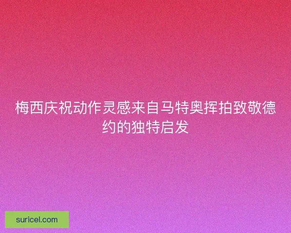 梅西庆祝动作灵感来自马特奥挥拍致敬德约的独特启发