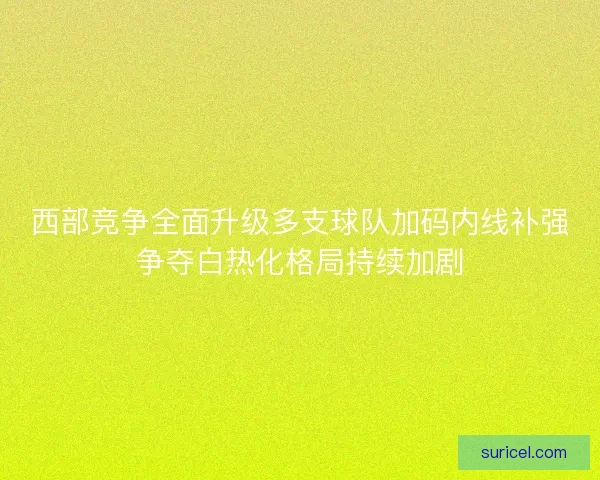 西部竞争全面升级多支球队加码内线补强争夺白热化格局持续加剧 西部竞争全面升级多支球队加码内线补强争夺白热化格局持续加剧