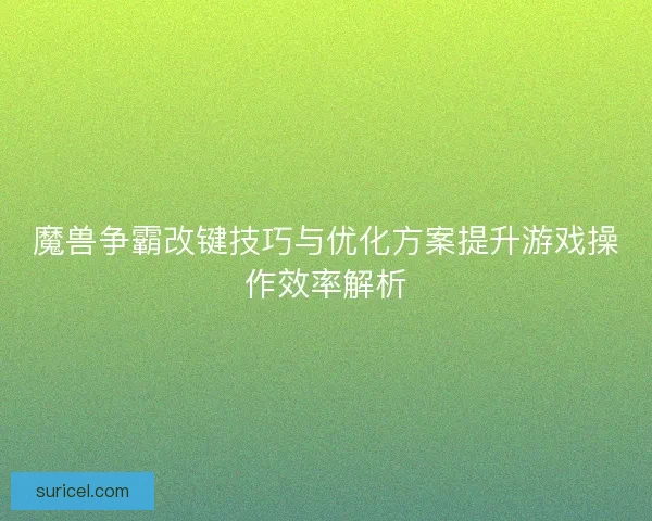魔兽争霸改键技巧与优化方案提升游戏操作效率解析