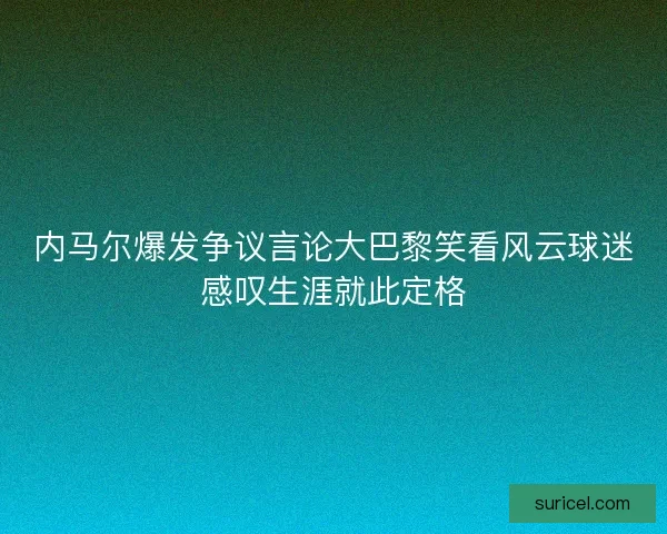 内马尔爆发争议言论大巴黎笑看风云球迷感叹生涯就此定格 内马尔爆发争议言论大巴黎笑看风云球迷感叹生涯就此定格