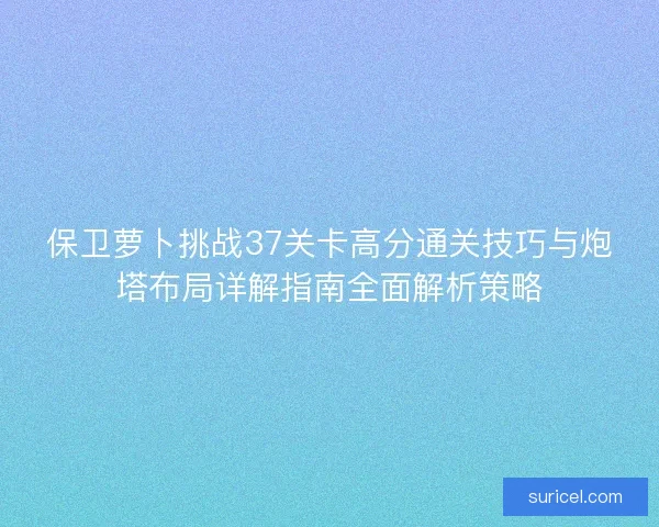 保卫萝卜挑战37关卡高分通关技巧与炮塔布局详解指南全面解析策略 保卫萝卜挑战37关卡高分通关技巧与炮塔布局详解指南全面解析策略
